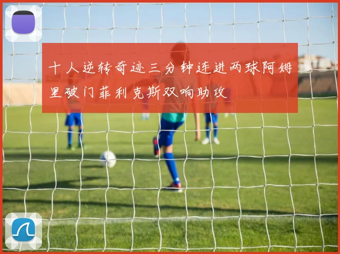 十人逆转奇迹三分钟连进两球阿姆里破门菲利克斯双响助攻