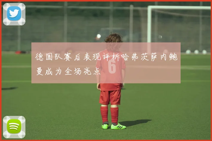 德国队赛后表现评析哈弗茨萨内鲍曼成为全场亮点