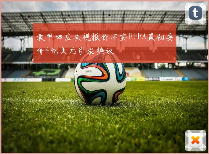 袁甲回应央视报价不实FIFA最初要价4亿美元引发热议
