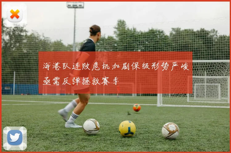海港队连败危机加剧保级形势严峻亟需反弹拯救赛季