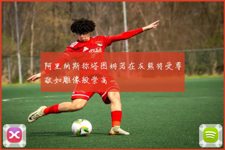 阿里纳斯称塔图姆若在灰熊将受尊敬如雕像般崇高