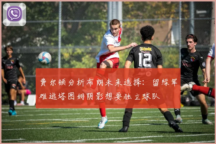费尔顿分析布朗未来选择：留绿军难逃塔图姆阴影想要独立球队