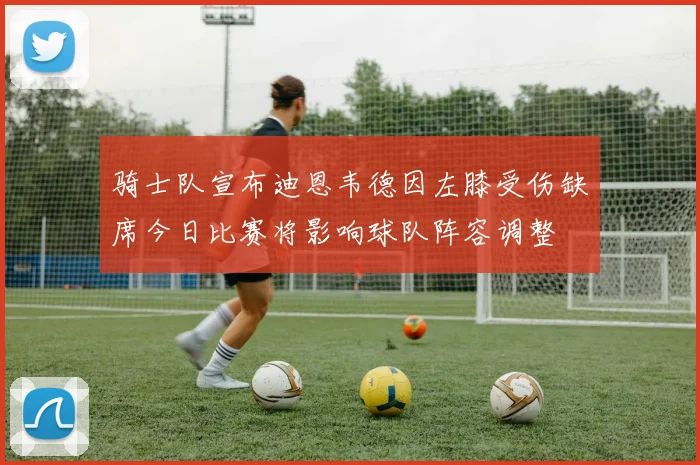 骑士队宣布迪恩韦德因左膝受伤缺席今日比赛将影响球队阵容调整