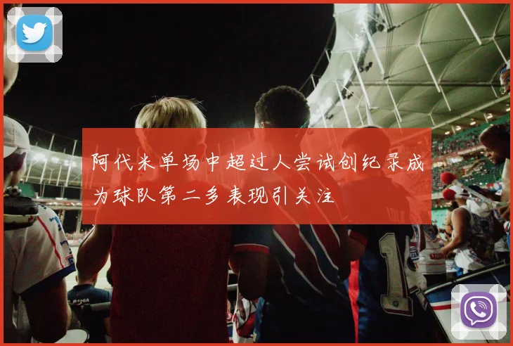 阿代米单场中超过人尝试创纪录成为球队第二多表现引关注