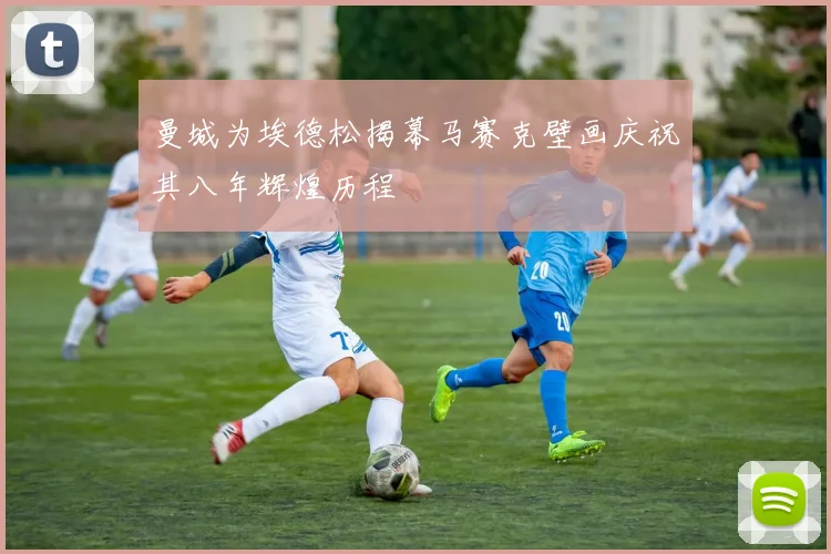 曼城为埃德松揭幕马赛克壁画庆祝其八年辉煌历程