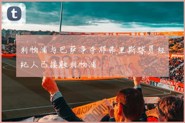 利物浦与巴萨争夺邓弗里斯球员经纪人已接触利物浦