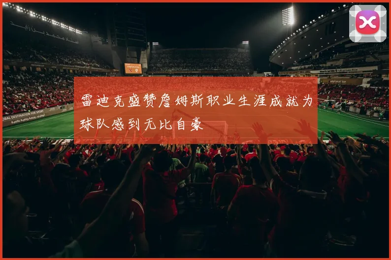 雷迪克盛赞詹姆斯职业生涯成就为球队感到无比自豪