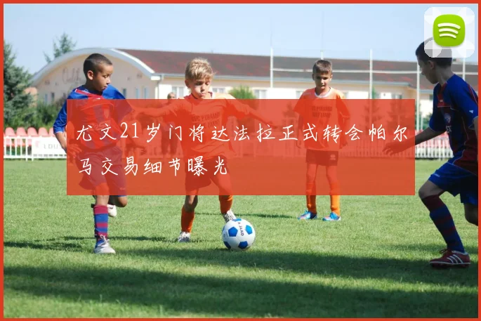 尤文21岁门将达法拉正式转会帕尔马交易细节曝光
