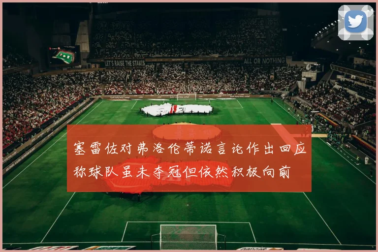 塞雷佐对弗洛伦蒂诺言论作出回应称球队虽未夺冠但依然积极向前