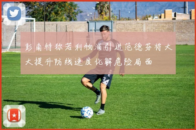 彭南特称若利物浦引进范德芬将大大提升防线速度化解危险局面
