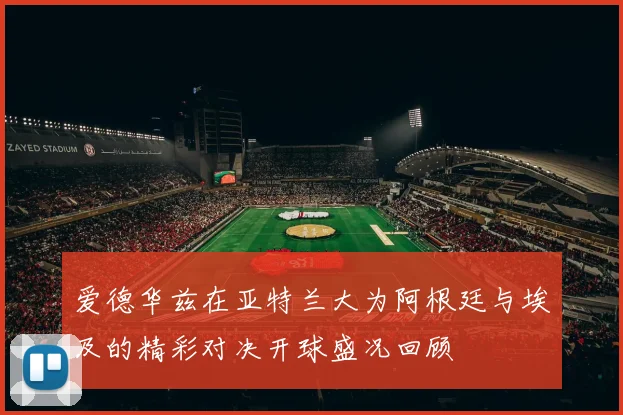 爱德华兹在亚特兰大为阿根廷与埃及的精彩对决开球盛况回顾