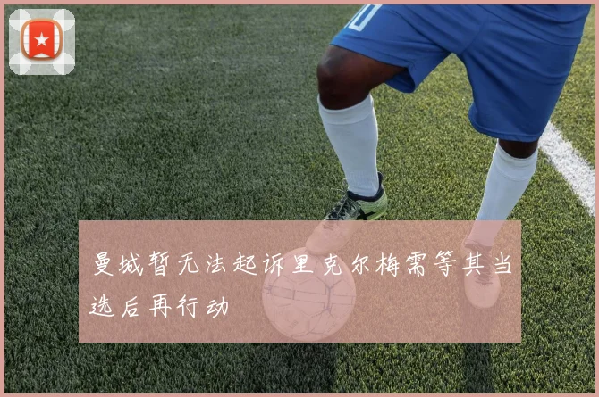 曼城暂无法起诉里克尔梅需等其当选后再行动