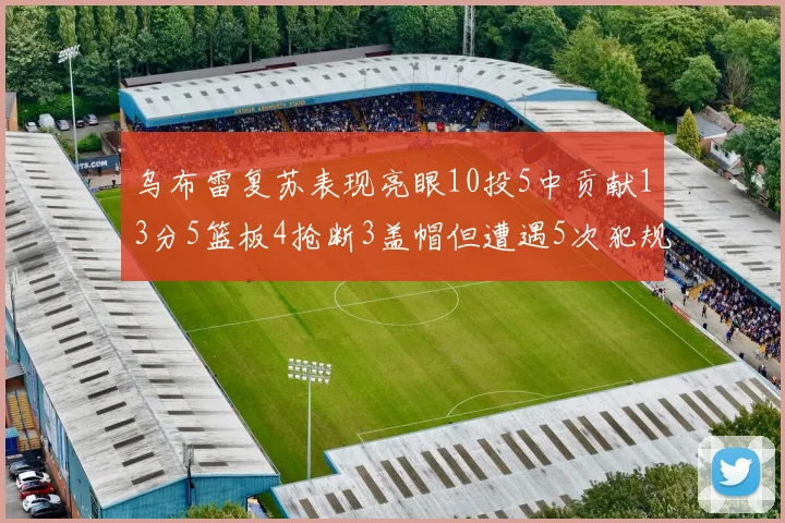 乌布雷复苏表现亮眼10投5中贡献13分5篮板4抢断3盖帽但遭遇5次犯规
