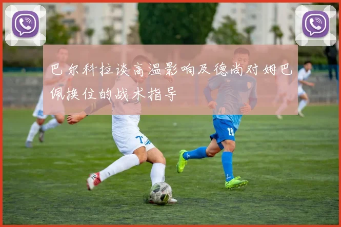 巴尔科拉谈高温影响及德尚对姆巴佩换位的战术指导
