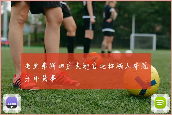 老里弗斯回应麦迪言论称湖人夺冠并非易事