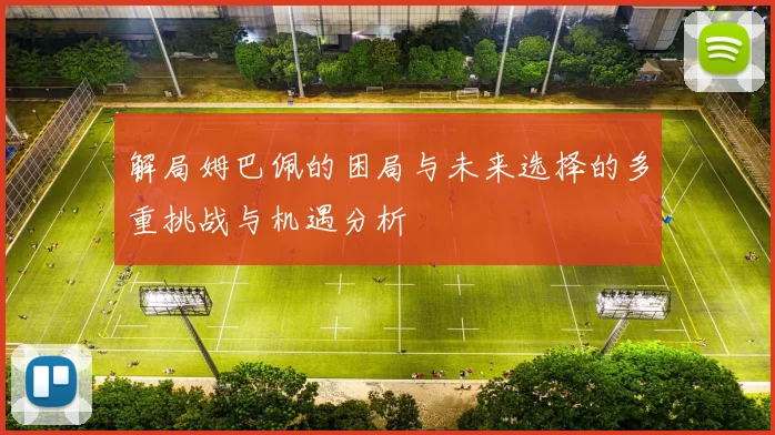 解局姆巴佩的困局与未来选择的多重挑战与机遇分析
