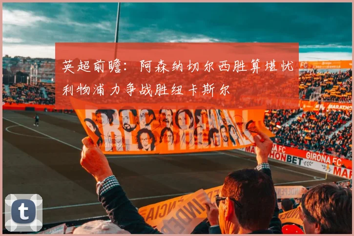 英超前瞻：阿森纳切尔西胜算堪忧利物浦力争战胜纽卡斯尔