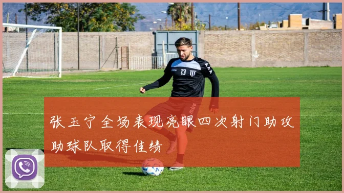 张玉宁全场表现亮眼四次射门助攻助球队取得佳绩