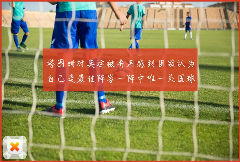 塔图姆对奥运被弃用感到困惑认为自己是最佳阵容一阵中唯一美国球员