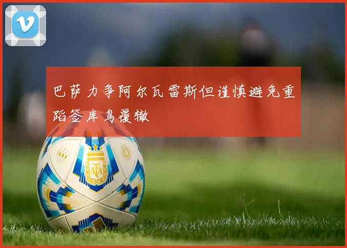 巴萨力争阿尔瓦雷斯但谨慎避免重蹈签库鸟覆辙