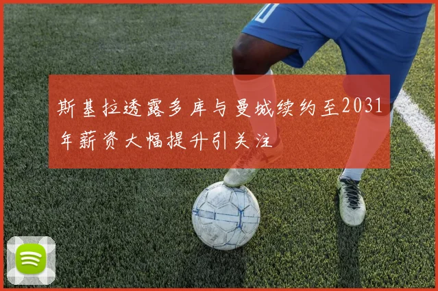 斯基拉透露多库与曼城续约至2031年薪资大幅提升引关注