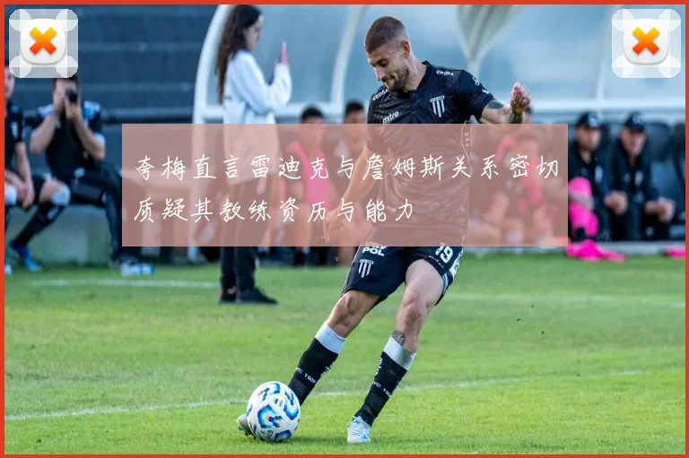 夸梅直言雷迪克与詹姆斯关系密切质疑其教练资历与能力