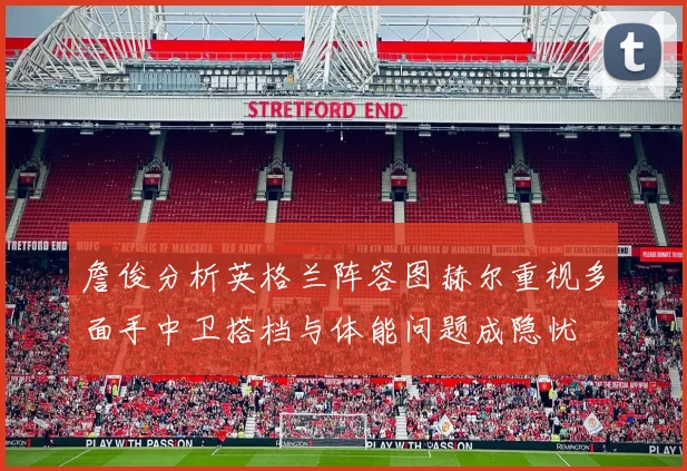 詹俊分析英格兰阵容图赫尔重视多面手中卫搭档与体能问题成隐忧