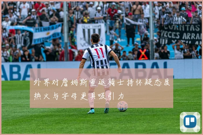 外界对詹姆斯重返骑士持怀疑态度热火与字母更具吸引力