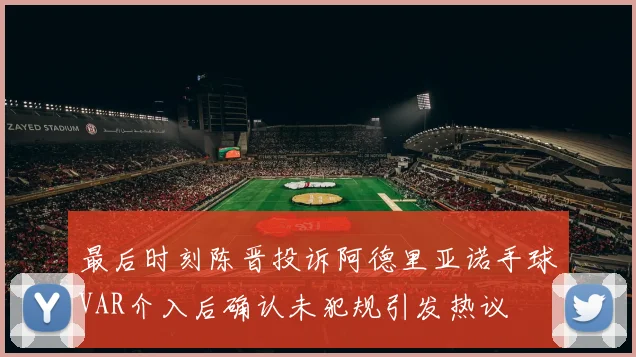 最后时刻陈晋投诉阿德里亚诺手球VAR介入后确认未犯规引发热议