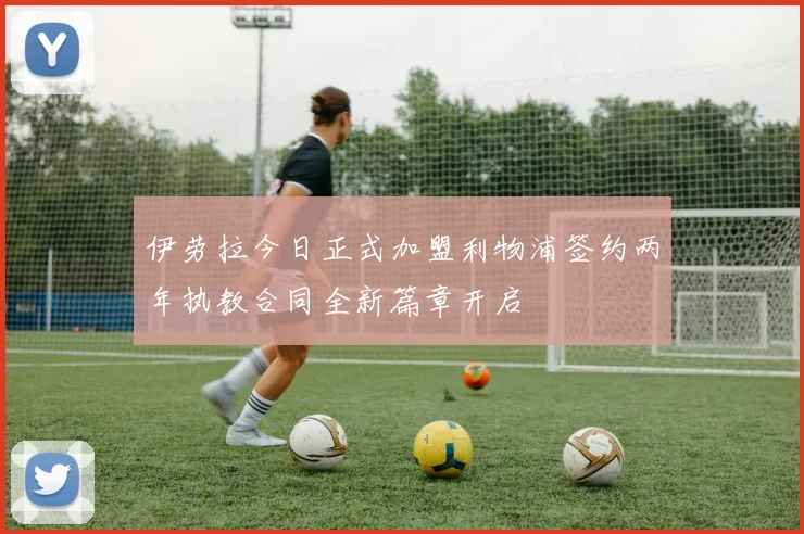 伊劳拉今日正式加盟利物浦签约两年执教合同全新篇章开启